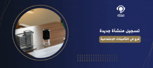 تسجيل منشأة جديدة فرع في التأمينات الإجتماعية