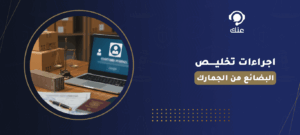اجراءات تخليص البضائع من الجمارك